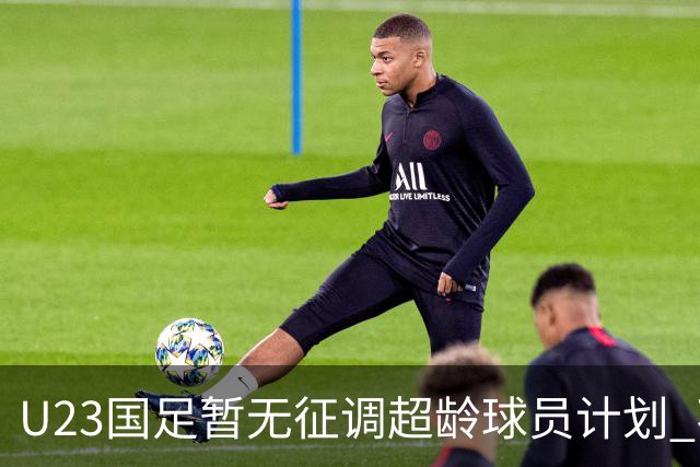 U23国足暂无征调超龄球员计划 不排除全适龄球员出战亚运会